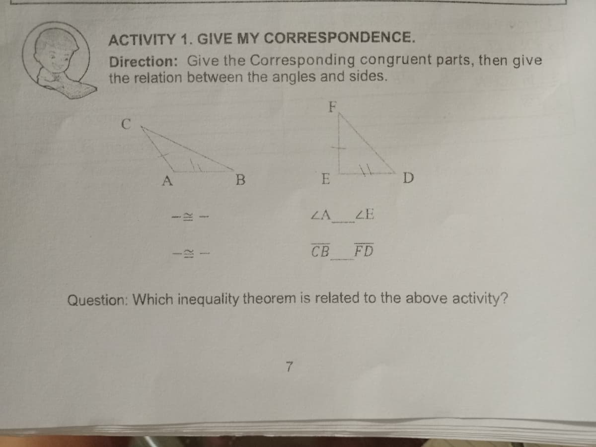 ACTIVITY 1. GIVE MY CORRESPONDENCE.
Direction: Give the Corresponding congruent parts, then give
the relation between the angles and sides.
F
A
D
LA
ZE
CB
FD
Question: Which inequality theorem is related to the above activity?
7.
