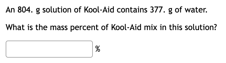 An 804. g solution of Kool-Aid contains 377. g of water.
What is the mass percent of Kool-Aid mix in this solution?
