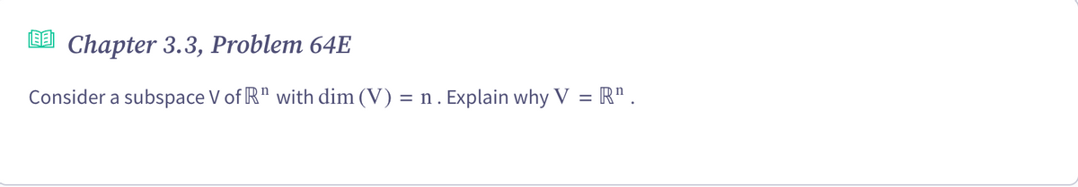 Chapter 3.3, Problem 64E
= n.
Consider a subspace V of R¹ with dim (V) :
Explain why V = R¹ .