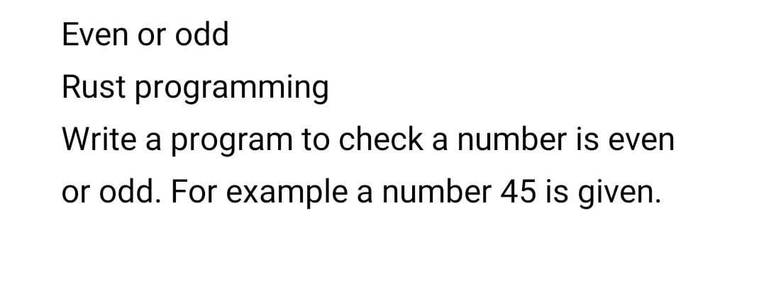 Even or odd
Rust programming
Write a program to check a number is even
or odd. For example a number 45 is given.
