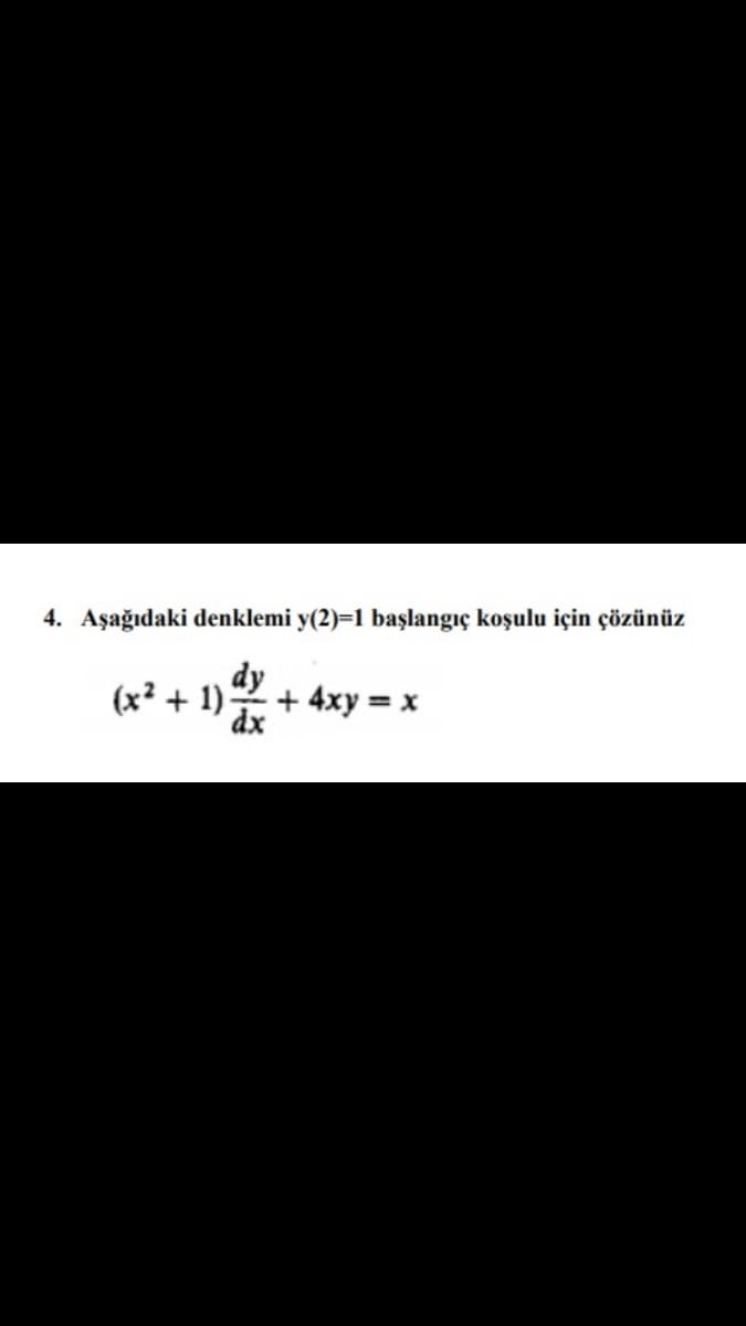 4. Aşağıdaki denklemi y(2)=1 başlangıç koşulu için çözünüz
dy
(x² + 1)
+ 4xy = x
