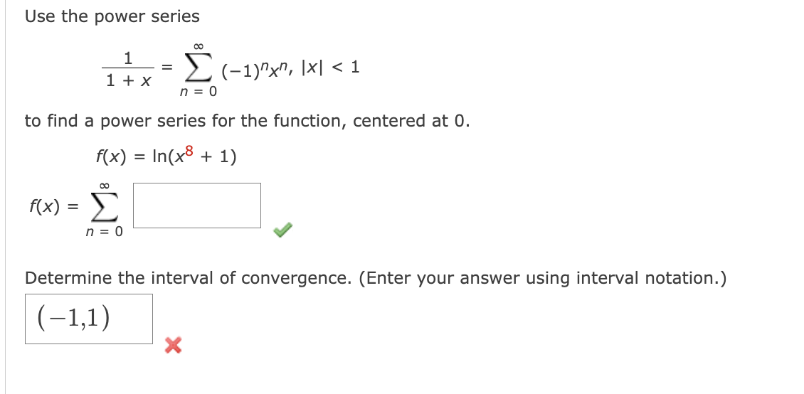 Use the power series
1
1 + x
f(x) =
n = 0
to find a power series for the function, centered at 0.
f(x) = In(x + 1)
80
∞
n = 0
(−1)"x", |x| < 1
Determine the interval of convergence. (Enter your answer using interval notation.)
(-1,1)