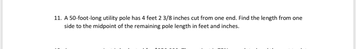11. A 50-foot-long utility pole has 4 feet 2 3/8 inches cut from one end. Find the length from one
side to the midpoint of the remaining pole length in feet and inches.