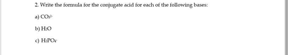 2. Write the formula for the conjugate acid for each of the following bases:
a) CO
b) H:O
c) H:POr

