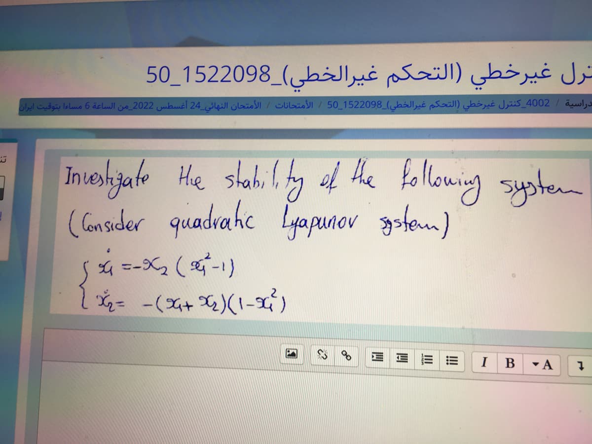 تن
نرل غیرخطي (التحكم غيرالخطي)_1522098_50
4002_كنترل غيرخطي (التحكم غيرالخطي)_1522098_50 / الأمتحانات / الأمتحان النهائي 24 أغسطس 2022_من الساعة 6 مساءا بتوقيت ايران
دراسية
Investigate the stability of the following system
(Consider quadratic Lyapunov system)
{ * *~* ( 1-1)
( % =-
= -( + )(1-2)
E = =
!!!
I
B
▼