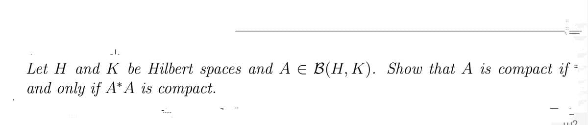 _I.
=
Let H and K be Hilbert spaces and A = B(H, K). Show that A is compact if
and only if A* A is compact.