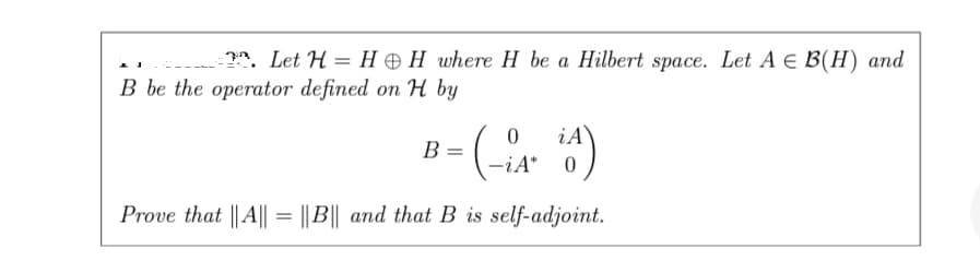 2. Let H = HH where H be a Hilbert space. Let A = B(H) and
B be the operator defined on H by
0
B: =
iA)
-¿A*
Prove that || A|| ||B|| and that B is self-adjoint.
=