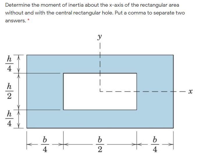 Determine the moment of inertia about the x-axis of the rectangular area
without and with the central rectangular hole. Put a comma to separate two
answers.
y
|
h
4
h
L
h
4
4
2
4
