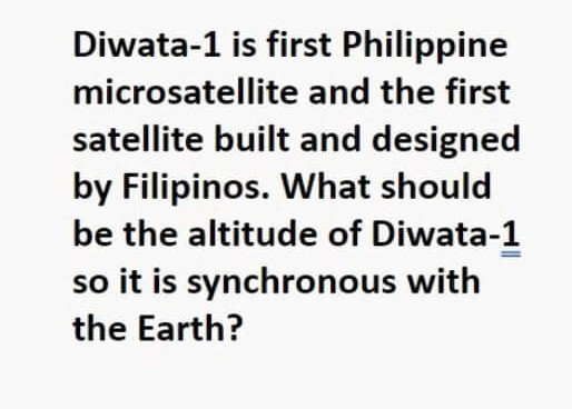 Diwata-1 is first Philippine
microsatellite and the first
satellite built and designed
by Filipinos. What should
be the altitude of Diwata-1
so it is synchronous with
the Earth?
