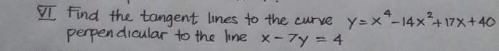 VI find the tangent lines to the curve y=x"-14x+17x+40
perpen dicular to the line x - 7y = 4
