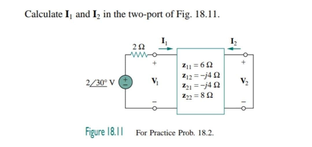 Calculate Ij and I, in the two-port of Fig. 18.11.
I
2Ω
Z11 = 62
Z12 =-j4 2
21 =-j4 2
Z22 = 82
+
2/30° V
V
V2
Figure 18.11
For Practice Prob. 18.2.
