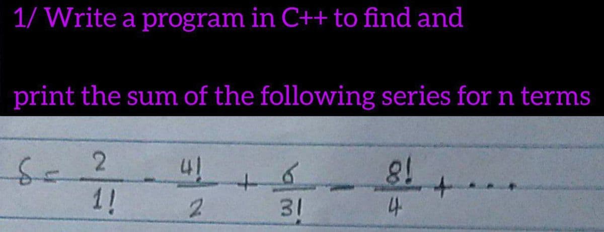 1/ Write a program in C++ to find and
print the sum of the following series for n terms
1!
2.
31
4.
