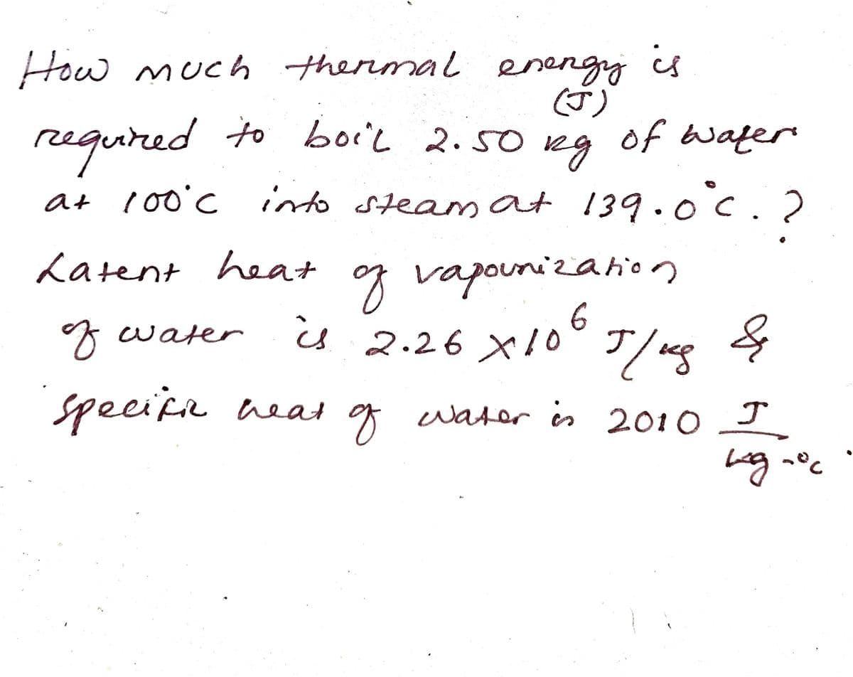 How much thermal energy is
required to boil 2.50
of water
ид
at 100°C into steam at 139.0°c. 2
Latent heat
of vapounization
is 2.26 x 106
65/08
of water
T/ag &
specific heat of water is 2010 I
код-ос