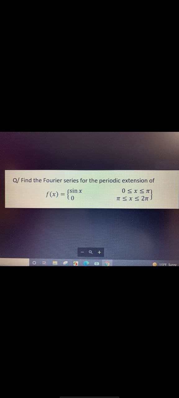 Q/ Find the Fourier series for the periodic extension of
(sin x
f(x) =
T <x< 2n S
- Q +
113°F Sunny
