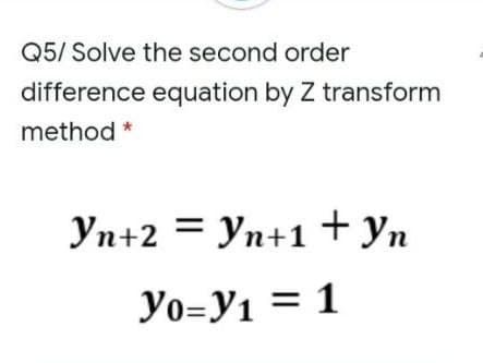 Q5/ Solve the second order
difference equation by Z transform
method *
Yn+2 = yn+1 + yn
Уп+1
Уп
Yo=Y1 = 1
