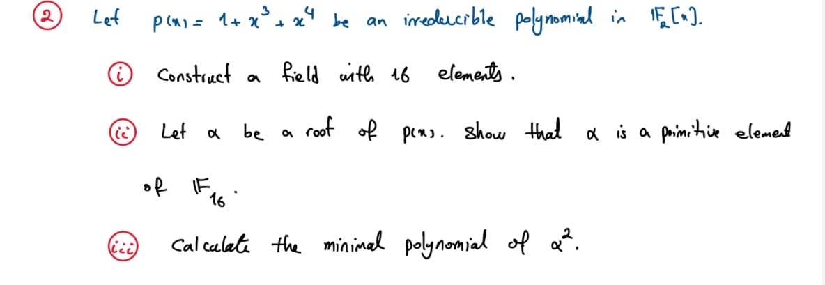 Lef
P(n) = 1+ x
be an ireodleucrble polymomial in E [nI.
O Construct a
field uith 16
elements.
Let a
be a roof of pems. show that a is a primitie elemend
ュ
16
Cal calati the minimal polynomial ol a?.
