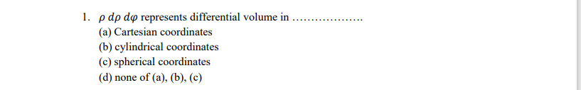 1. p dp do represents differential volume in
(a) Cartesian coordinates
(b) cylindrical coordinates
(c) spherical coordinates
.....
(d) none of (a), (b), (c)
