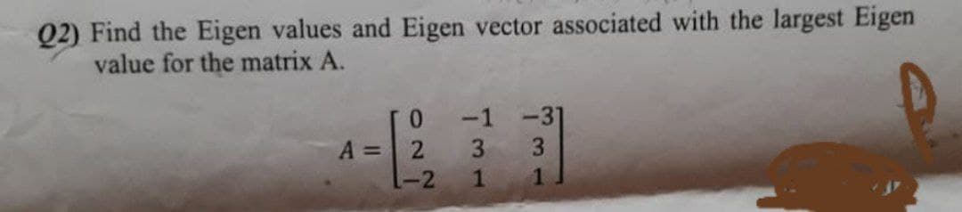 Q2) Find the Eigen values and Eigen vector associated with the largest Eigen
value for the matrix A.
-1
3.
0.
-37
A =
2
3
1-2
1
