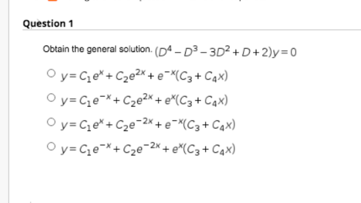 Question 1
Obtain the general solution. (D4 – D3 – 3D2 + D+ 2)y=D0
O y= C,e* + C2e2x + e¬*(C3+ Cax)
O y= Ce¬*+ C2e²x + e^(C3 + Cqx)
O y= Cqe* + C2e¬2x+e¬(C3+ Cqx)
O y= Ce=*+ C2e¯2x + e^(C3+ Cax)
