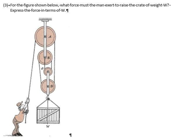 (3)+For the figure-shown below, what force-must-the-man-exert to raise the crate-of-weight.W?..
Express-the-force-in-terms-of-W.¶
Oo!
W