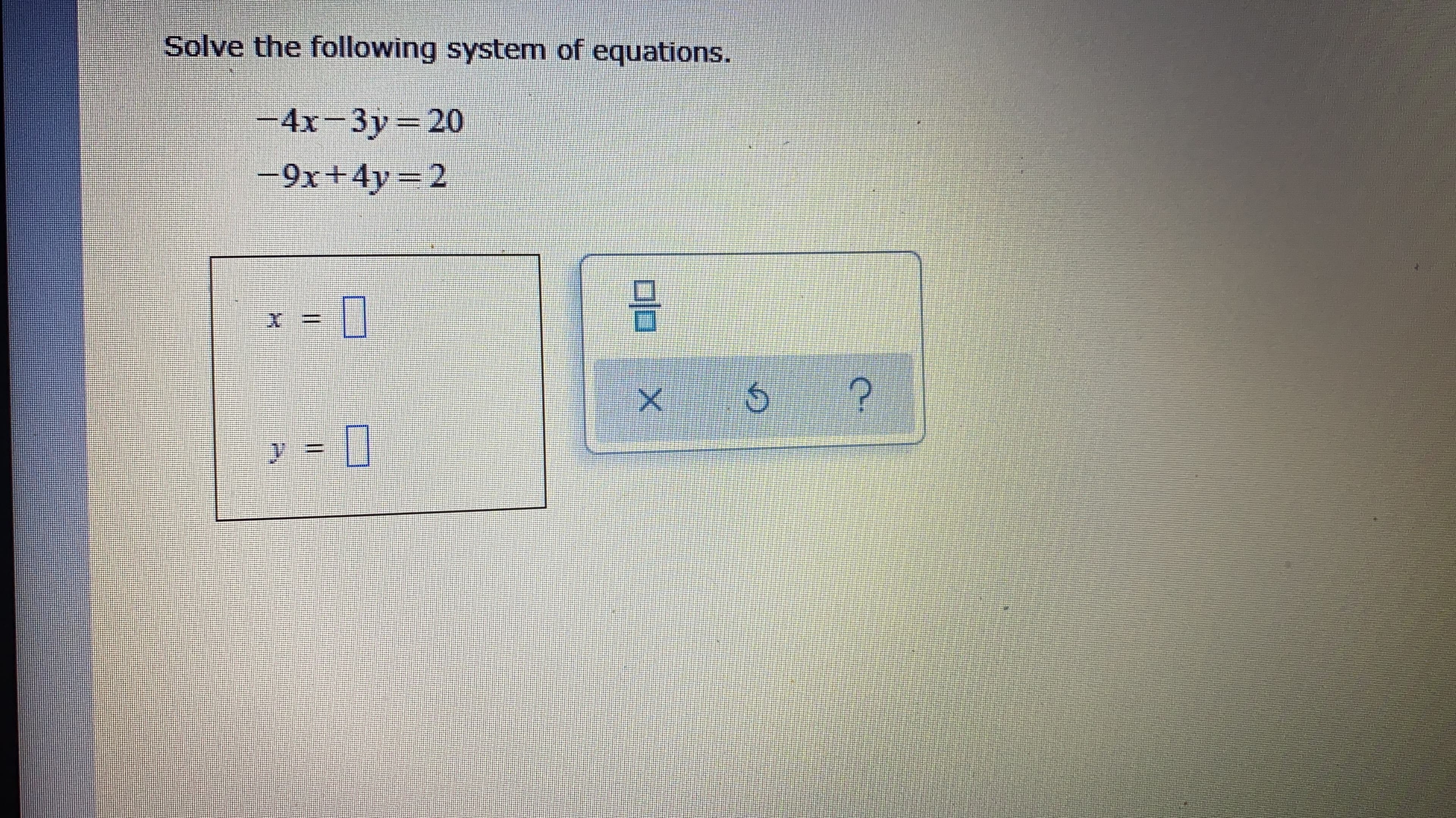 Solve the following system of equations.
-4x-3y 20
-9x+4y=2
