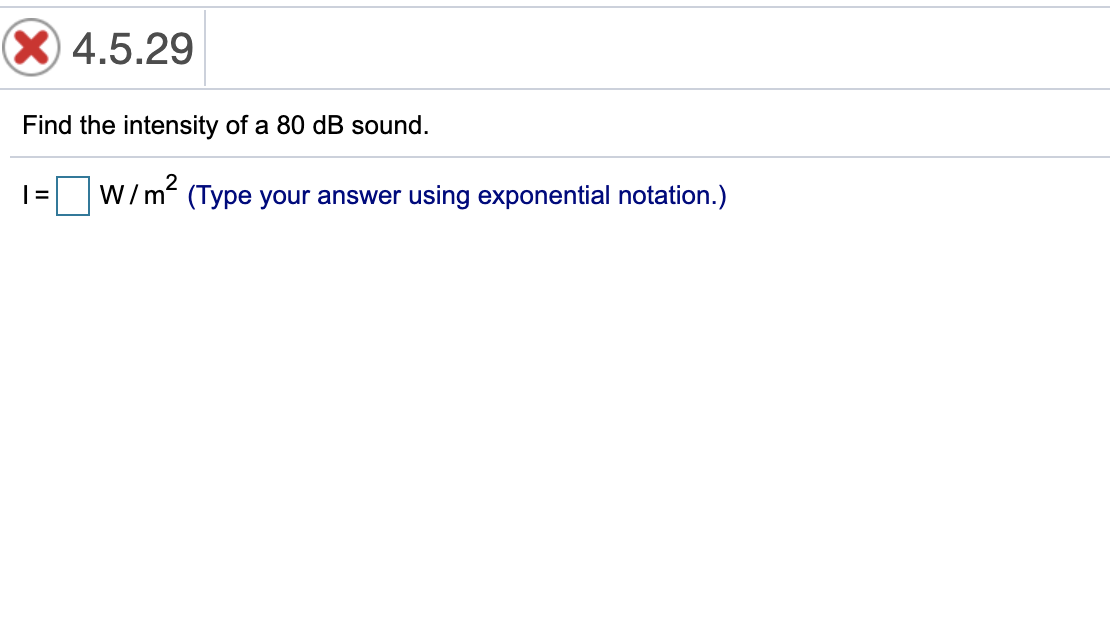 X4.5.29
Find the intensity of a 80 dB sound.
W/m“ (Type your answer using exponential notation.)
