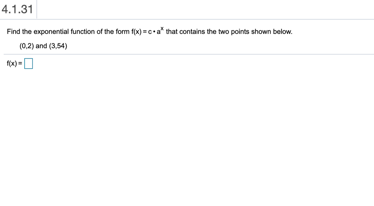 4.1.31
Find the exponential function of the form f(x) = c•a* that contains the two points shown below.
(0,2) and (3,54)
f(x) =|
