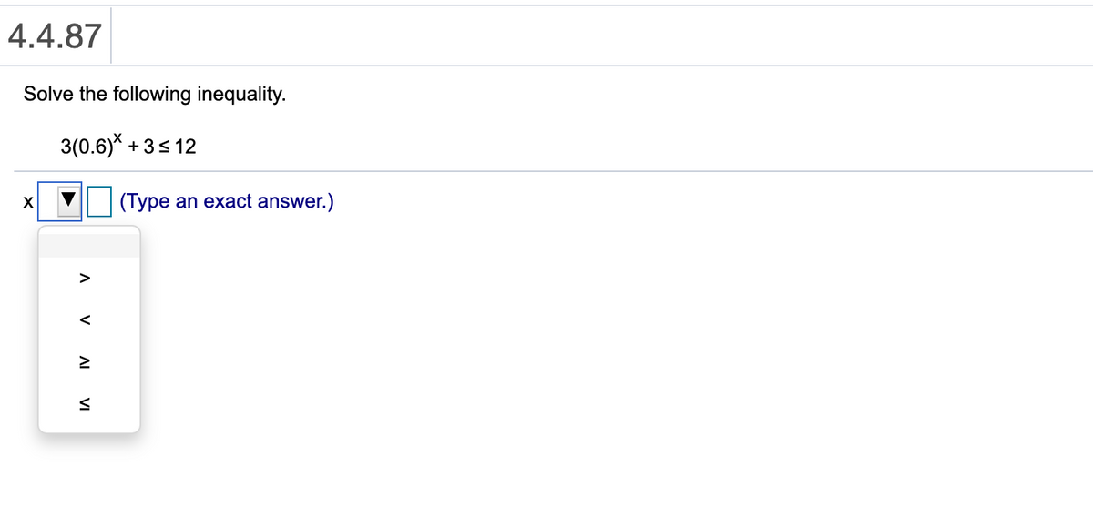 4.4.87
Solve the following inequality.
3(0.6)* + 3s 12
(Type an exact answer.)
>
<
AI VI
