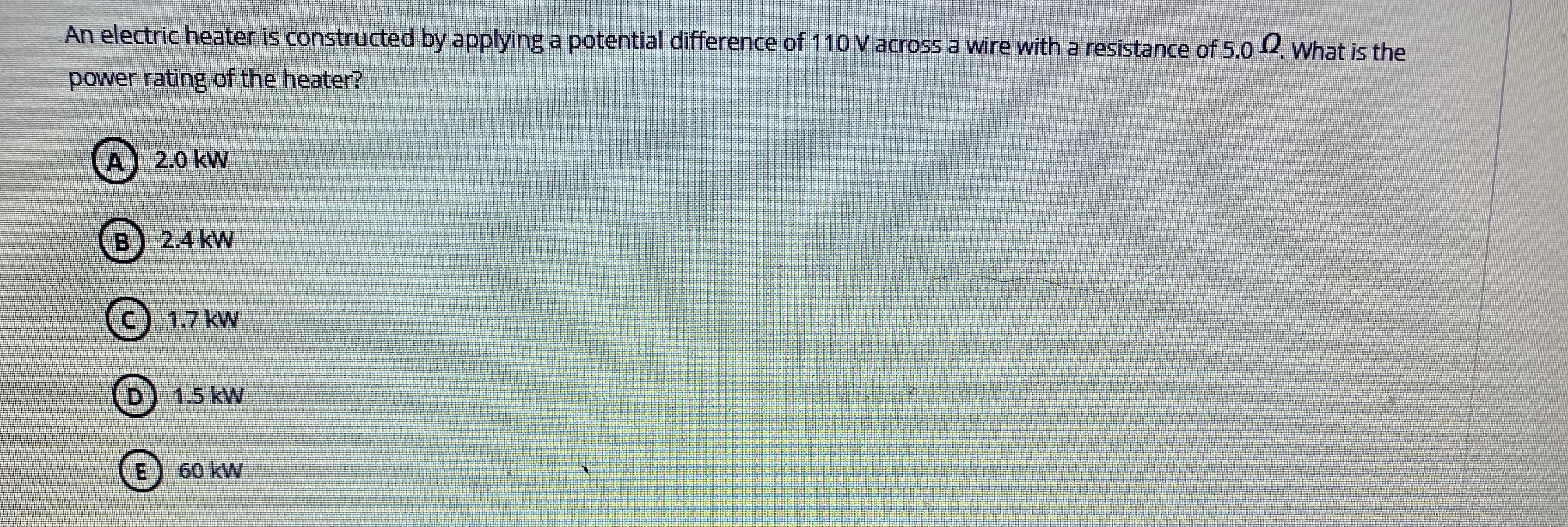 An electric heater is constructed by applying a potential difference of 110 V across a wire with a resistance of 5.0 what is the
power rating of the heater?
