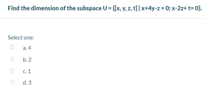 Find the dimension of the subspace U= {[x, y, z, t] | x+4y-z = 0; x-2z+ t= 0}.
Select one:
а. 4
b. 2
с. 1
d. 3
