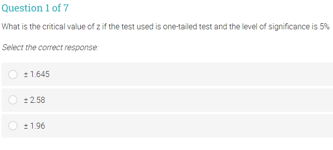 Question 1 of 7
What is the critical value of z if the test used is one-tailed test and the level of significance is 5%
Select the correct response:
+ 1.645
+ 2.58
+ 1.96
