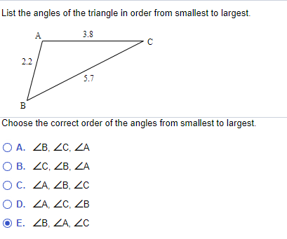 List the angles of the triangle in order from smallest to largest.
A
3.8
2.2
5.7
B
Choose the correct order of the angles from smallest to largest.
О А. 2В, 2с, ZA
О В. 2C, 2B, ZA
OC. ZA, ZB, Zc
O D. ZA, ZC, ZB
O E. ZB, ZA, ZC
