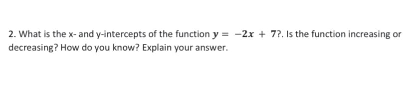 2. What is the x- and y-intercepts of the function y = -2x + 7?. Is the function increasing or
decreasing? How do you know? Explain your answer.
