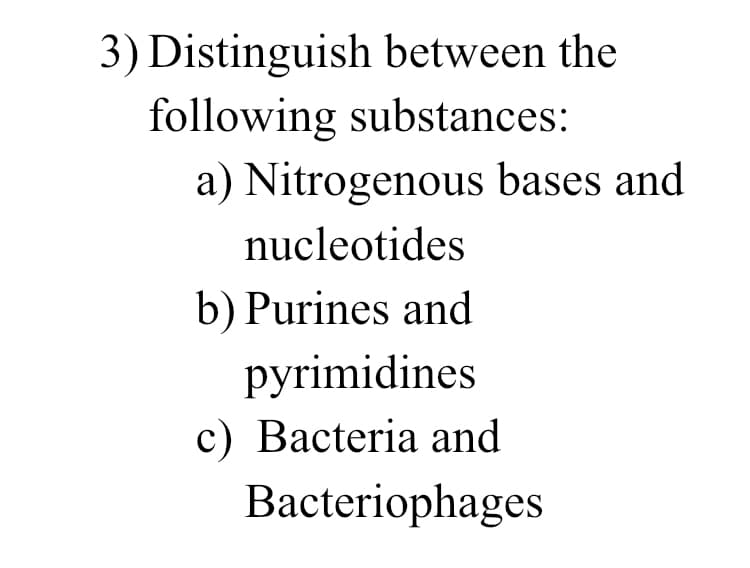 3) Distinguish between the
following substances:
a) Nitrogenous bases and
nucleotides
b) Purines and
pyrimidines
c) Bacteria and
Bacteriophages