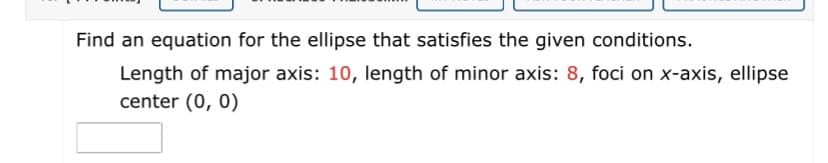 Find an equation for the ellipse that satisfies the given conditions.
Length of major axis: 10, length of minor axis: 8, foci on x-axis, ellipse
center (0, 0)
