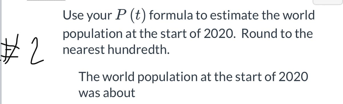 Use your P (t) formula to estimate the world
population at the start of 2020. Round to the
nearest hundredth.
The world population at the start of 2020
was about
