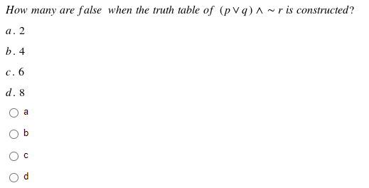 How many are false when the truth table of (pVq)^~r is constructed?
a. 2
b. 4
c. 6
d. 8
O
O
a
O
с