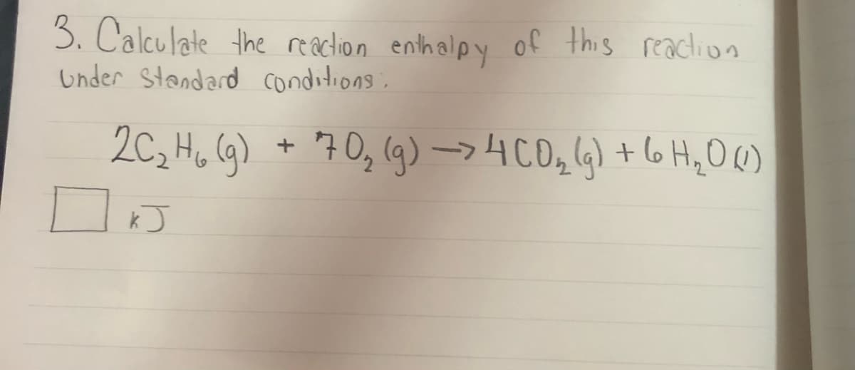 3. Calculate the reaction enthalpy of this reaclion
Under Stondard conditions.
2C, Hu (G) + 70, lg) ->4C0, 4) + (6 H,O )
70, (g) –> 4CO,(G) +(6 HqO()
kJ
