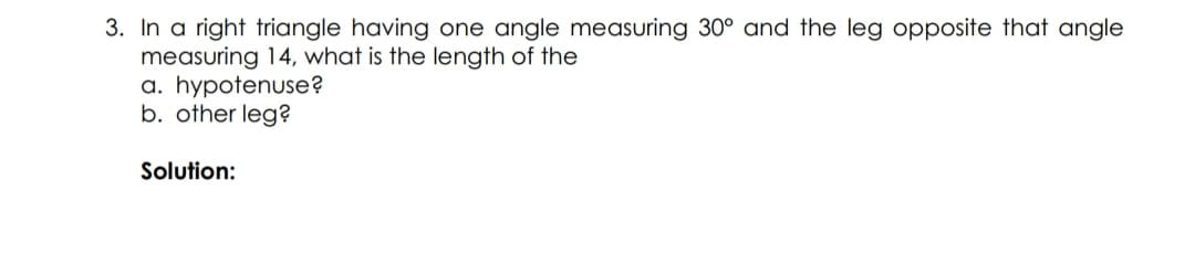 3. In a right triangle having one angle measuring 30° and the leg opposite that angle
measuring 14, what is the length of the
a. hypotenuse?
b. other leg?
Solution:
