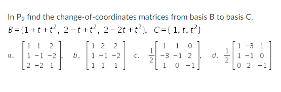 In P2 find the change-of-coordinates matrices from basis B to basis C.
B= (1+t +t?, 2-t +t?, 2- 2t + t?), C={1, t, t?)
1 1 2
1 -1 -2
1 2
1 -1 -2
1 1 1
1 0
1 -3 1
1 -1 0
O 2 -1
1
a.
b.
C.
-3 -1 2
2 -2 1
1
0 - 1
d.
