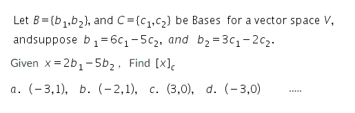 Let B= {b,,b2}, and C={c,,c2} be Bases for a vector space V,
andsuppose b=6c1-5c2, and b2 =3c1-2c2.
Given x = 2b1-5b,, Find [x].
a. (-3,1), b. (-2,1), c. (3,0), d. (-3,0)

