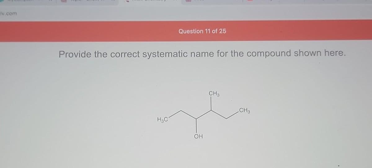iv.com
$
Question 11 of 25
Provide the correct systematic name for the compound shown here.
H3C
OH
CH3
CH3
