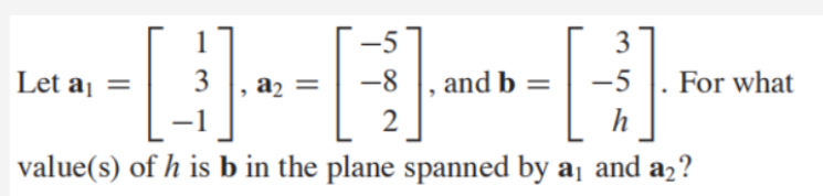 -5
3
Let a
3
a2 =
-8 |, and b =
-5
For what
j =
-1
2
h
value(s) of h is b in the plane spanned by aj and a2?
