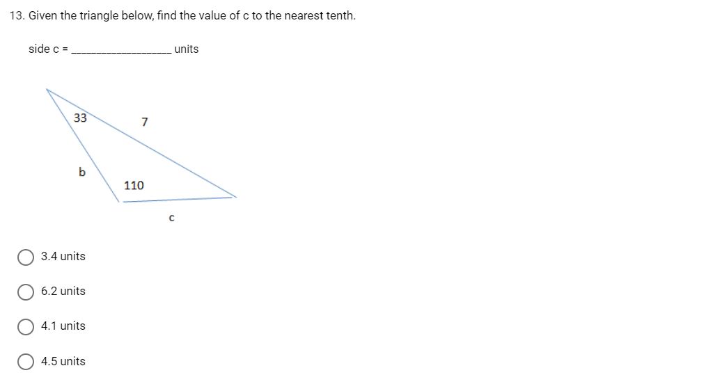 13. Given the triangle below, find the value of c to the nearest tenth.
side c =
units
33
b
3.4 units
6.2 units
4.1 units
4.5 units
1
110
C