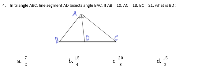 4.
In triangle ABC, line segment AD bisects angle BAC. If AB = 10, AC = 18, BC = 21, what is BD?
B.
7
а.
2
15
b.
4
20
C.
3
15
d.
2
