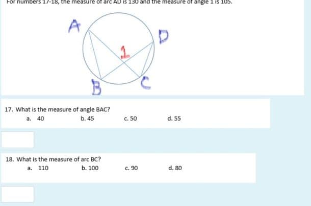 For numbers 17-18, the measure of arc AD is 130 and the measure of angle 1 is 105
A
17. What is the measure of angle BAC?
a. 40
b. 45
c. 50
d. 55
18. What is the measure of arc BC?
а. 110
b. 100
c. 90
d. 80
