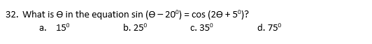 32. What is e in the equation sin (e- 20°) = cos (20 + 5°)?
а. 150
b. 25°
c. 35°
d. 75°
