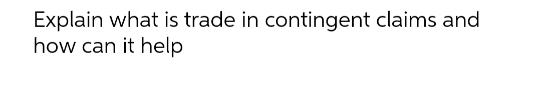 Explain what is trade in contingent claims and
how can it help
