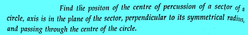 Find the positon of the centre of percussion of a sector of a
circle, axis is in the plane of the sector, perpendicular to its symmetrical radius,
and passing through the centre of the circle.