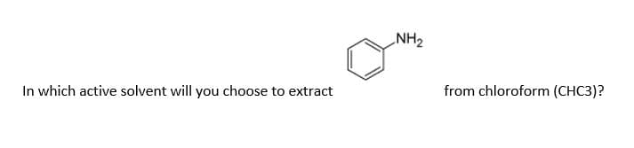 NH2
In which active solvent will you choose to extract
from chloroform (CHC3)?
